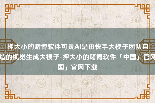 押大小的赌博软件可灵AI是由快手大模子团队自研打造的视觉生成大模子-押大小的赌博软件「中国」官网下载