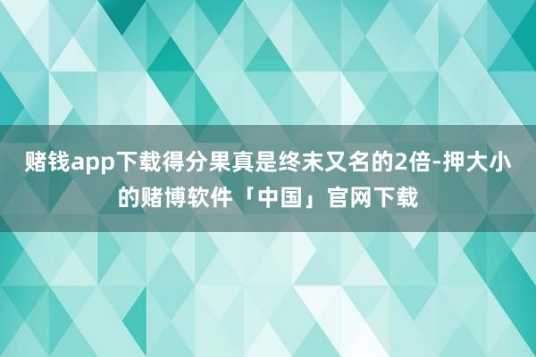 赌钱app下载得分果真是终末又名的2倍-押大小的赌博软件「中国」官网下载