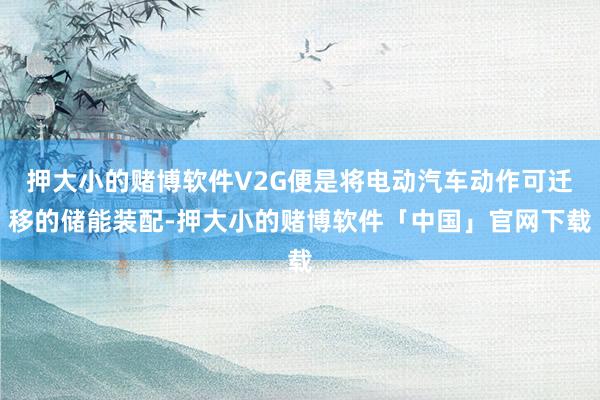 押大小的赌博软件V2G便是将电动汽车动作可迁移的储能装配-押大小的赌博软件「中国」官网下载