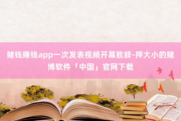 赌钱赚钱app一次发表视频开幕致辞-押大小的赌博软件「中国」官网下载