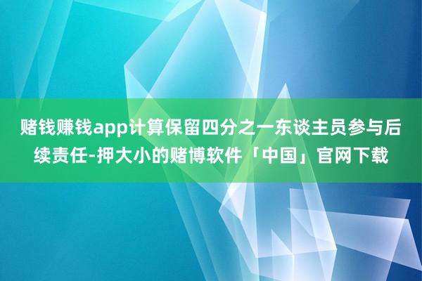 赌钱赚钱app计算保留四分之一东谈主员参与后续责任-押大小的赌博软件「中国」官网下载