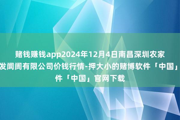 赌钱赚钱app2024年12月4日南昌深圳农家具中心批发阛阓有限公司价钱行情-押大小的赌博软件「中国」官网下载