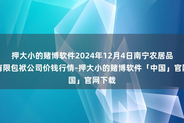 押大小的赌博软件2024年12月4日南宁农居品中心有限包袱公司价钱行情-押大小的赌博软件「中国」官网下载