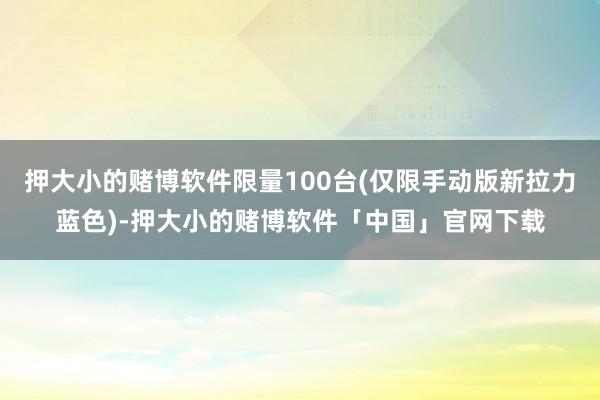 押大小的赌博软件限量100台(仅限手动版新拉力蓝色)-押大小的赌博软件「中国」官网下载