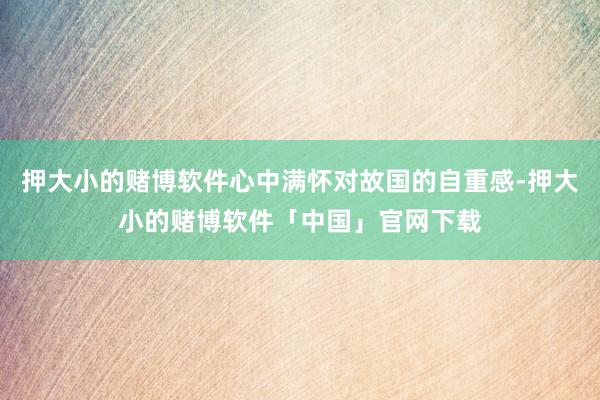 押大小的赌博软件心中满怀对故国的自重感-押大小的赌博软件「中国」官网下载