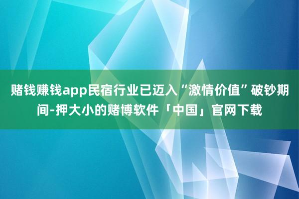 赌钱赚钱app民宿行业已迈入“激情价值”破钞期间-押大小的赌博软件「中国」官网下载