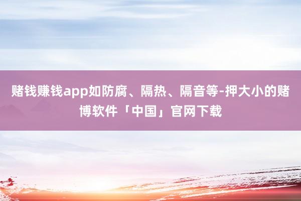 赌钱赚钱app如防腐、隔热、隔音等-押大小的赌博软件「中国」官网下载