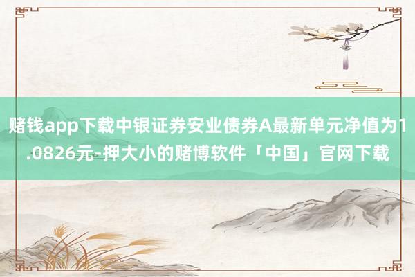 赌钱app下载中银证券安业债券A最新单元净值为1.0826元-押大小的赌博软件「中国」官网下载