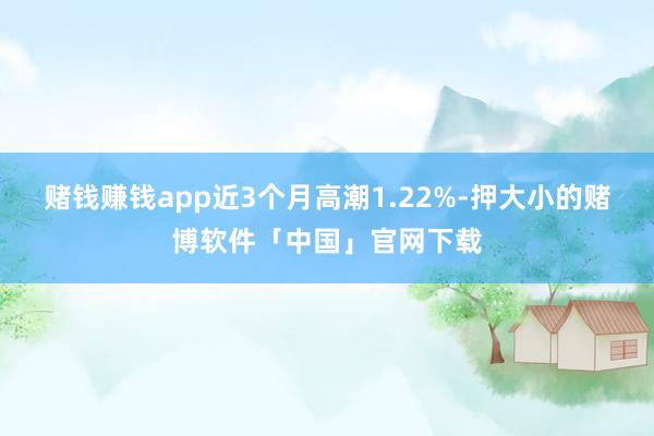 赌钱赚钱app近3个月高潮1.22%-押大小的赌博软件「中国」官网下载