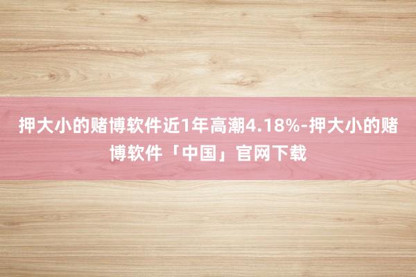 押大小的赌博软件近1年高潮4.18%-押大小的赌博软件「中国」官网下载