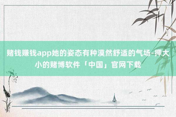 赌钱赚钱app她的姿态有种漠然舒适的气场-押大小的赌博软件「中国」官网下载