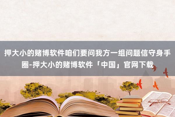 押大小的赌博软件咱们要问我方一组问题信守身手圈-押大小的赌博软件「中国」官网下载