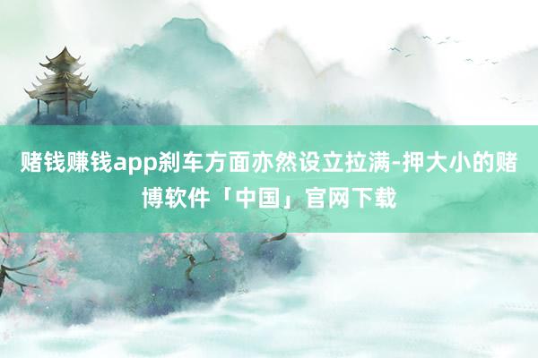 赌钱赚钱app刹车方面亦然设立拉满-押大小的赌博软件「中国」官网下载