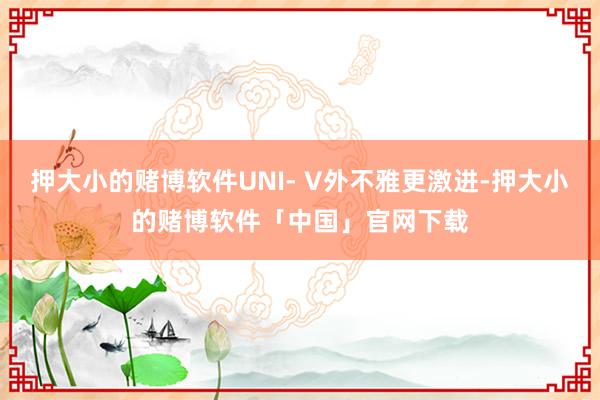 押大小的赌博软件UNI- V外不雅更激进-押大小的赌博软件「中国」官网下载