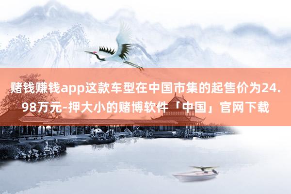 赌钱赚钱app这款车型在中国市集的起售价为24.98万元-押大小的赌博软件「中国」官网下载