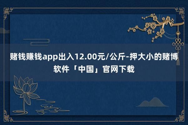 赌钱赚钱app出入12.00元/公斤-押大小的赌博软件「中国」官网下载