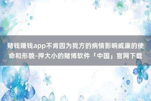 赌钱赚钱app不肯因为我方的病情影响威廉的使命和形貌-押大小的赌博软件「中国」官网下载