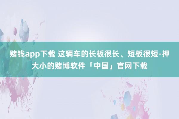 赌钱app下载 这辆车的长板很长、短板很短-押大小的赌博软件「中国」官网下载