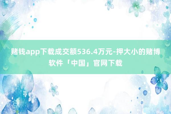 赌钱app下载成交额536.4万元-押大小的赌博软件「中国」官网下载