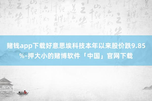 赌钱app下载好意思埃科技本年以来股价跌9.85%-押大小的赌博软件「中国」官网下载