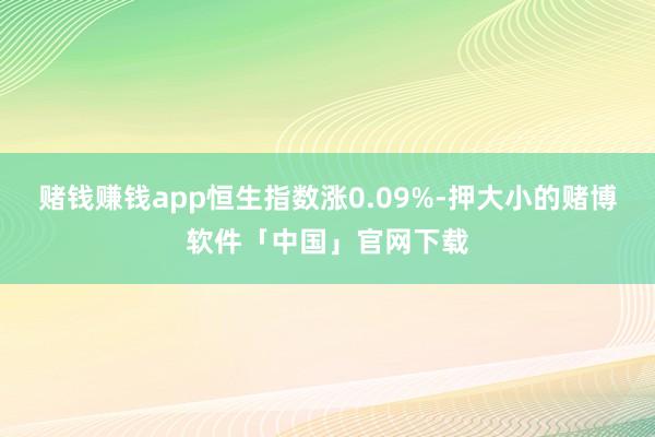 赌钱赚钱app恒生指数涨0.09%-押大小的赌博软件「中国」官网下载