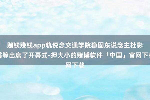 赌钱赚钱app轨说念交通学院稳固东说念主杜彩霞等出席了开幕式-押大小的赌博软件「中国」官网下载