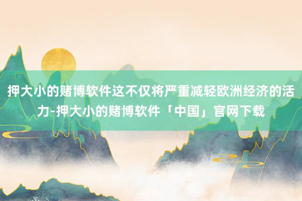 押大小的赌博软件这不仅将严重减轻欧洲经济的活力-押大小的赌博软件「中国」官网下载