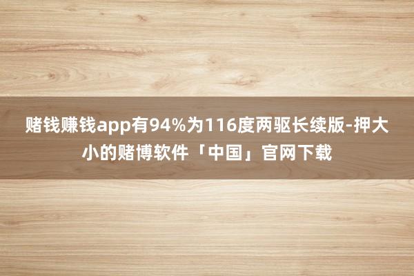 赌钱赚钱app有94%为116度两驱长续版-押大小的赌博软件「中国」官网下载