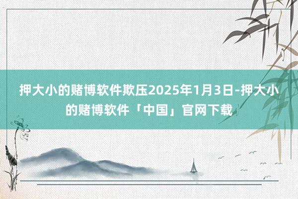 押大小的赌博软件欺压2025年1月3日-押大小的赌博软件「中国」官网下载