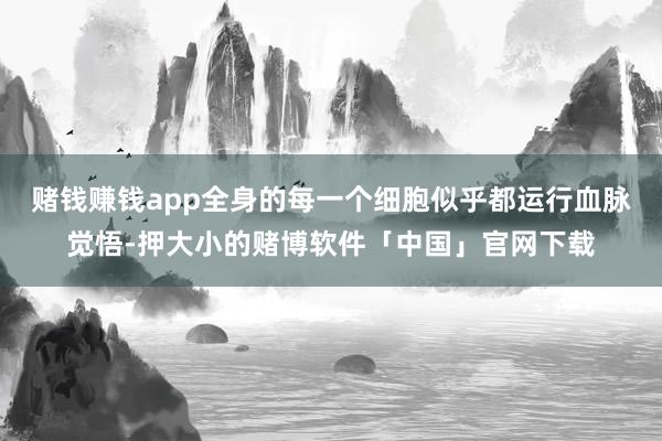 赌钱赚钱app全身的每一个细胞似乎都运行血脉觉悟-押大小的赌博软件「中国」官网下载