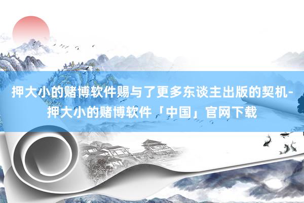 押大小的赌博软件赐与了更多东谈主出版的契机-押大小的赌博软件「中国」官网下载