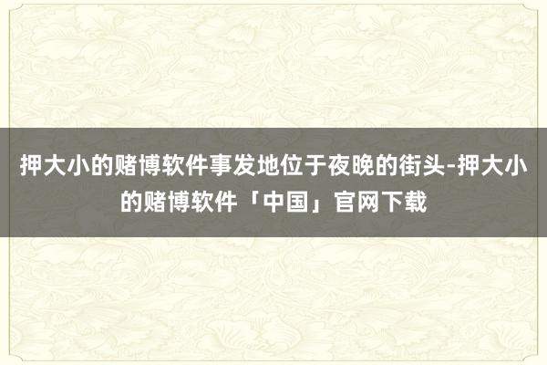 押大小的赌博软件事发地位于夜晚的街头-押大小的赌博软件「中国」官网下载