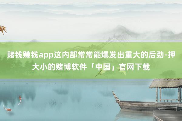 赌钱赚钱app这内部常常能爆发出重大的后劲-押大小的赌博软件「中国」官网下载