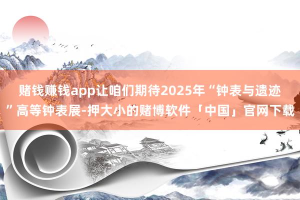 赌钱赚钱app让咱们期待2025年“钟表与遗迹”高等钟表展-押大小的赌博软件「中国」官网下载