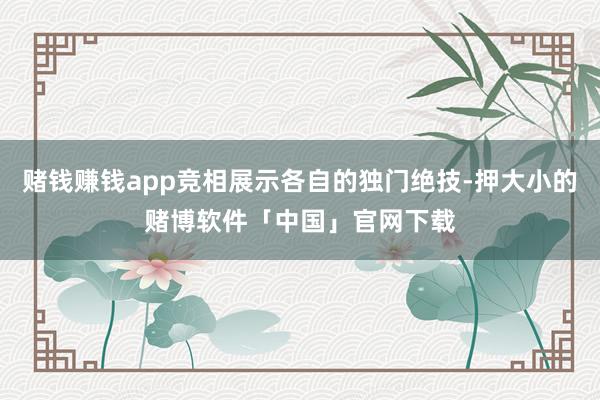 赌钱赚钱app竞相展示各自的独门绝技-押大小的赌博软件「中国」官网下载