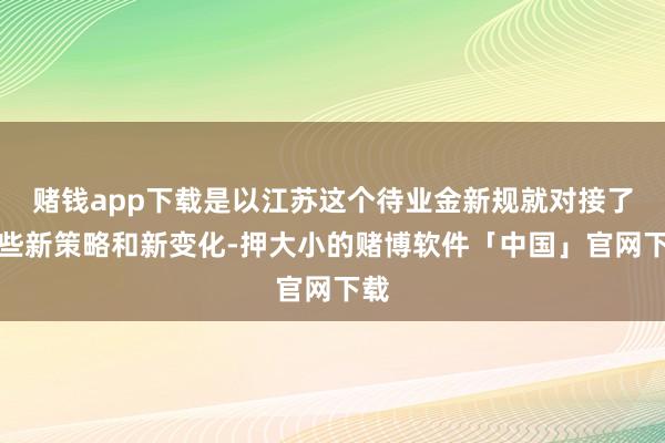 赌钱app下载是以江苏这个待业金新规就对接了这些新策略和新变化-押大小的赌博软件「中国」官网下载