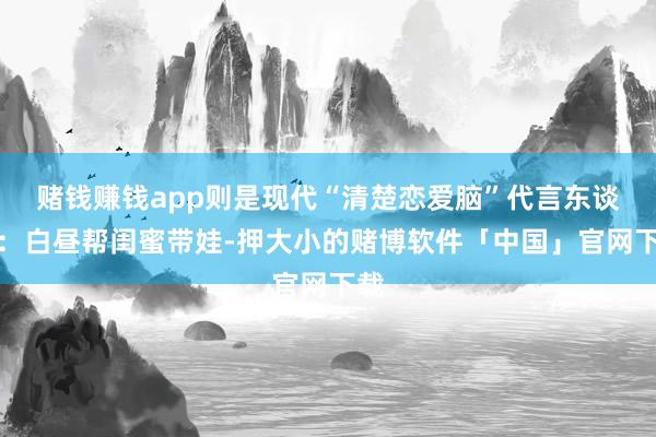 赌钱赚钱app则是现代“清楚恋爱脑”代言东谈主：白昼帮闺蜜带娃-押大小的赌博软件「中国」官网下载