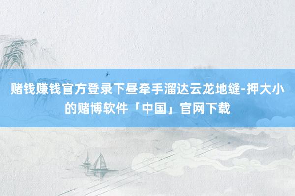 赌钱赚钱官方登录下昼牵手溜达云龙地缝-押大小的赌博软件「中国」官网下载