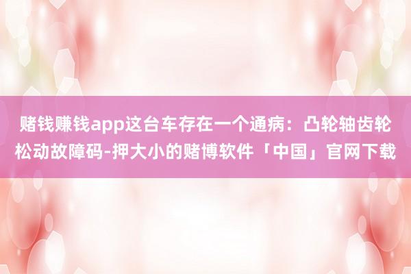 赌钱赚钱app这台车存在一个通病：凸轮轴齿轮松动故障码-押大小的赌博软件「中国」官网下载