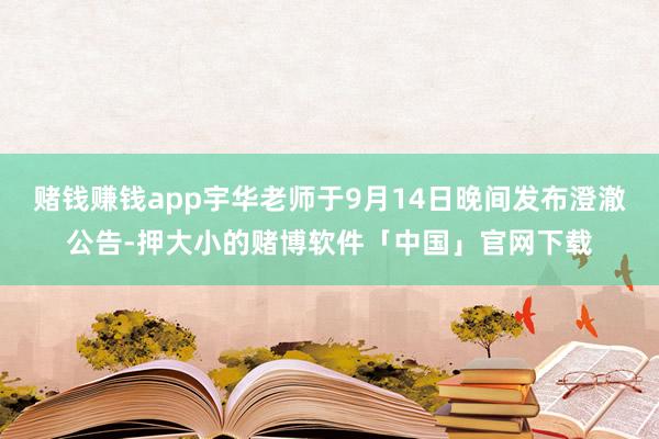 赌钱赚钱app宇华老师于9月14日晚间发布澄澈公告-押大小的赌博软件「中国」官网下载