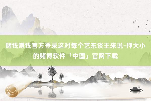 赌钱赚钱官方登录这对每个艺东谈主来说-押大小的赌博软件「中国」官网下载