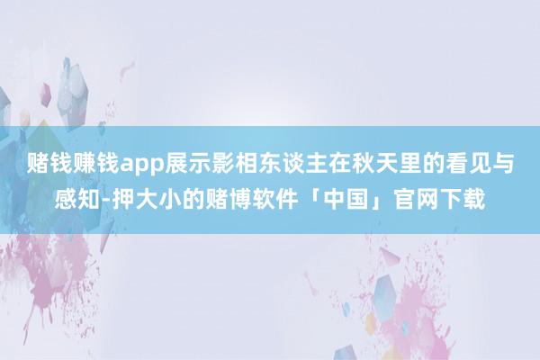 赌钱赚钱app展示影相东谈主在秋天里的看见与感知-押大小的赌博软件「中国」官网下载