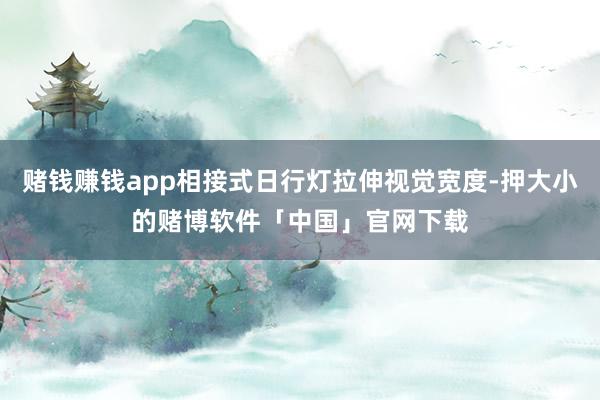 赌钱赚钱app相接式日行灯拉伸视觉宽度-押大小的赌博软件「中国」官网下载