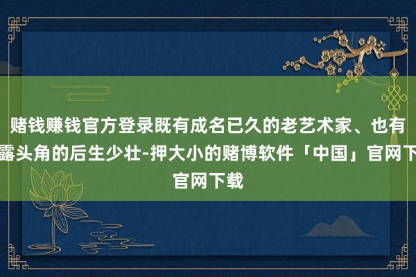 赌钱赚钱官方登录既有成名已久的老艺术家、也有崭露头角的后生少壮-押大小的赌博软件「中国」官网下载