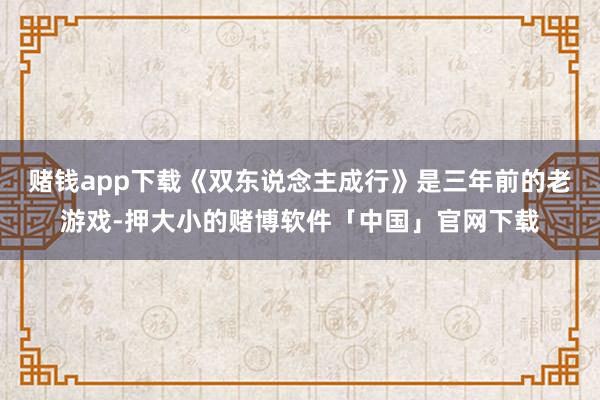 赌钱app下载《双东说念主成行》是三年前的老游戏-押大小的赌博软件「中国」官网下载