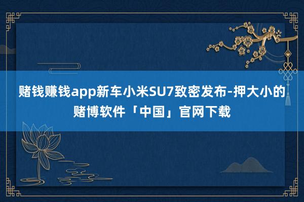 赌钱赚钱app新车小米SU7致密发布-押大小的赌博软件「中国」官网下载
