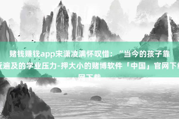 赌钱赚钱app宋潇凌满怀叹惜：“当今的孩子靠近遍及的学业压力-押大小的赌博软件「中国」官网下载