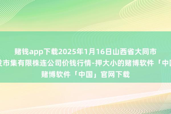 赌钱app下载2025年1月16日山西省大同市振华蔬菜批发市集有限株连公司价钱行情-押大小的赌博软件「中国」官网下载