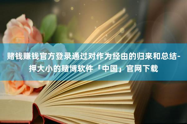 赌钱赚钱官方登录通过对作为经由的归来和总结-押大小的赌博软件「中国」官网下载
