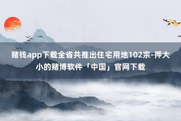 赌钱app下载全省共推出住宅用地102宗-押大小的赌博软件「中国」官网下载